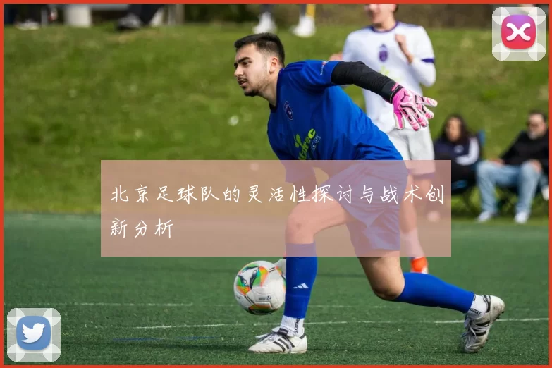 北京足球队的灵活性探讨与战术创新分析
