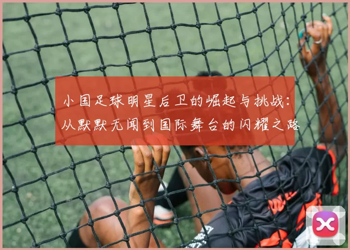 小国足球明星后卫的崛起与挑战：从默默无闻到国际舞台的闪耀之路