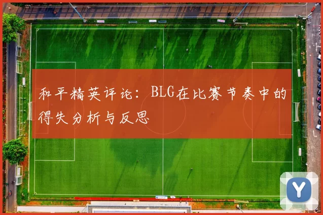 和平精英评论：BLG在比赛节奏中的得失分析与反思