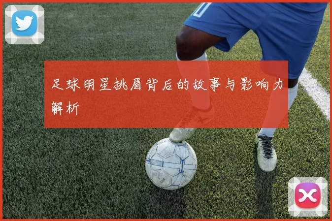 足球明星挑眉背后的故事与影响力解析