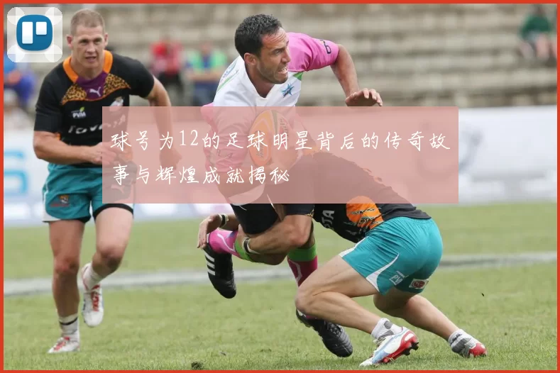 球号为12的足球明星背后的传奇故事与辉煌成就揭秘