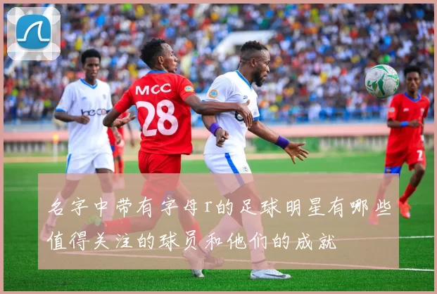 名字中带有字母r的足球明星有哪些值得关注的球员和他们的成就