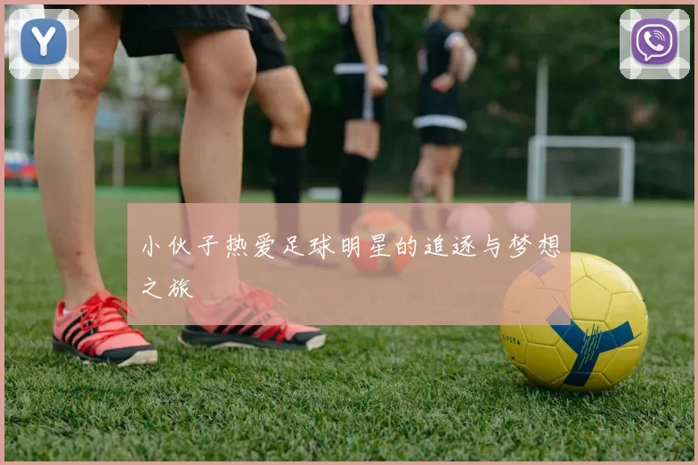 小伙子热爱足球明星的追逐与梦想之旅