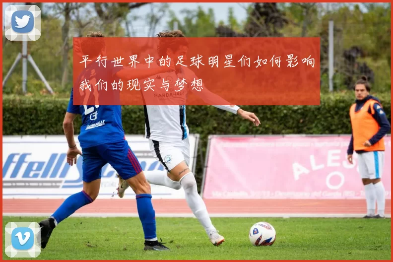 平行世界中的足球明星们如何影响我们的现实与梦想