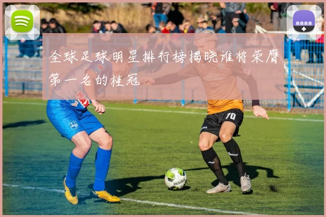 全球足球明星排行榜揭晓谁将荣膺第一名的桂冠