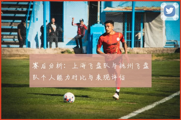 赛后分析：上海飞盘队与杭州飞盘队个人能力对比与表现评估