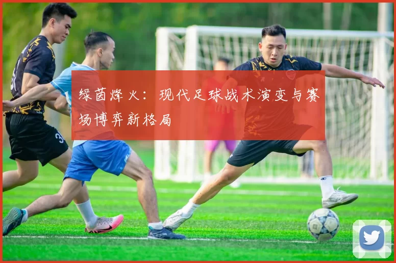绿茵烽火：现代足球战术演变与赛场博弈新格局