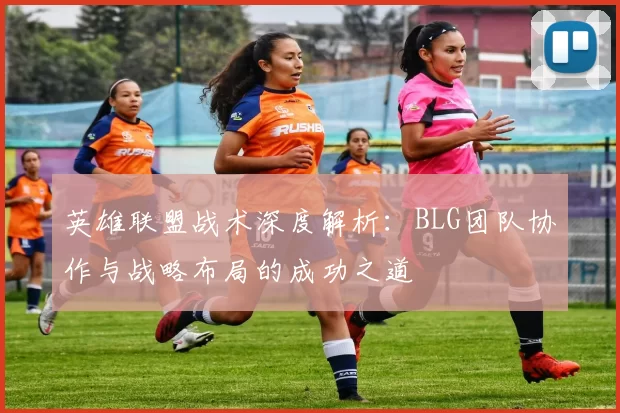 英雄联盟战术深度解析：BLG团队协作与战略布局的成功之道