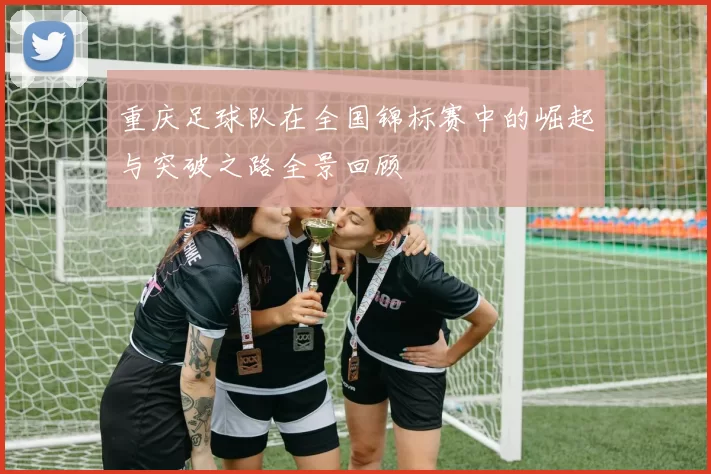 重庆足球队在全国锦标赛中的崛起与突破之路全景回顾