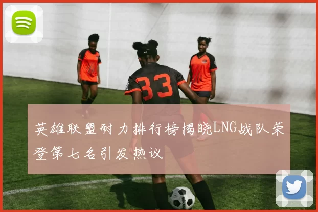 英雄联盟耐力排行榜揭晓LNG战队荣登第七名引发热议