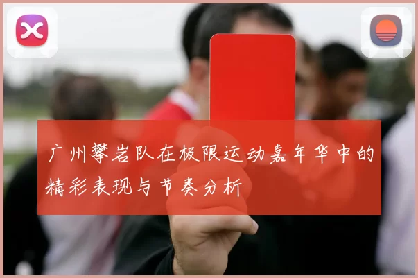 广州攀岩队在极限运动嘉年华中的精彩表现与节奏分析