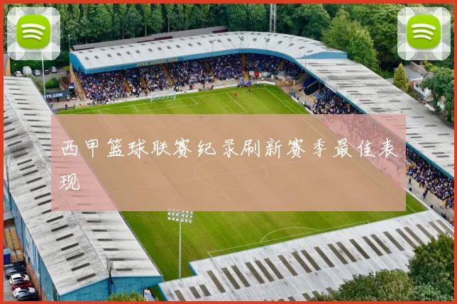 西甲篮球联赛纪录刷新赛季最佳表现