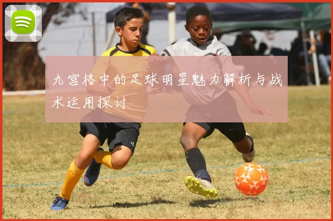 九宫格中的足球明星魅力解析与战术运用探讨