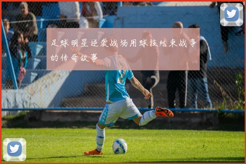 足球明星逆袭战场用球技结束战争的传奇故事