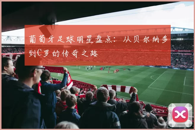 葡萄牙足球明星盘点：从贝尔纳多到C罗的传奇之路