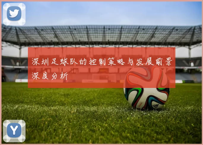 深圳足球队的控制策略与发展前景深度分析