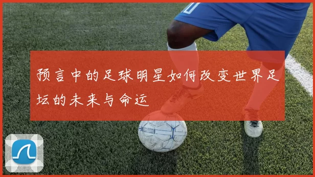 预言中的足球明星如何改变世界足坛的未来与命运