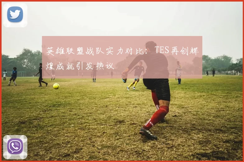 英雄联盟战队实力对比：TES再创辉煌成就引发热议