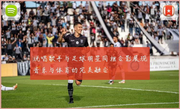 说唱歌手与足球明星同框合影展现音乐与体育的完美融合