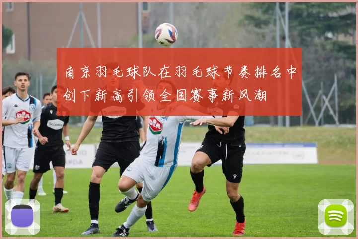 南京羽毛球队在羽毛球节奏排名中创下新高引领全国赛事新风潮