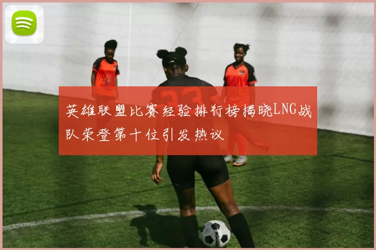 英雄联盟比赛经验排行榜揭晓LNG战队荣登第十位引发热议