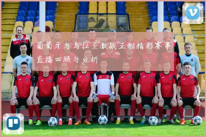 葡萄牙与乌拉圭激战正酣精彩赛事直播回顾与分析