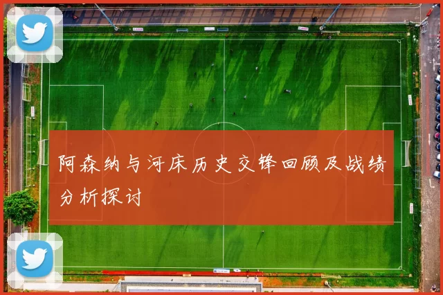 阿森纳与河床历史交锋回顾及战绩分析探讨