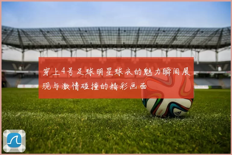 穿上4号足球明星球衣的魅力瞬间展现与激情碰撞的精彩画面