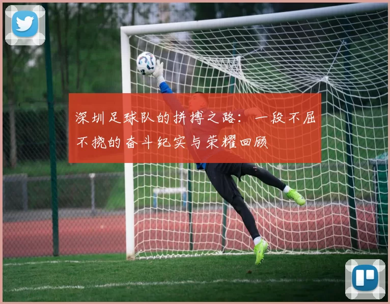 深圳足球队的拼搏之路：一段不屈不挠的奋斗纪实与荣耀回顾