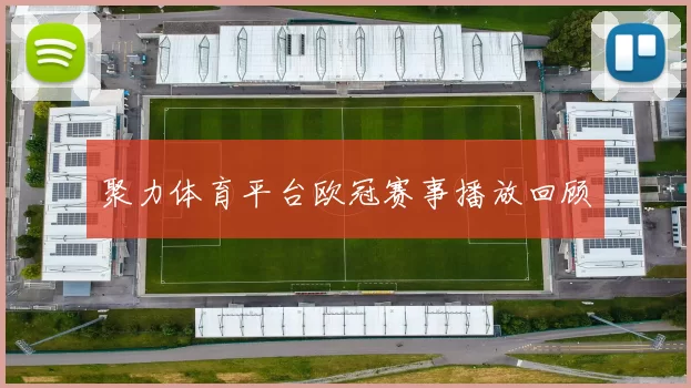 聚力体育平台欧冠赛事播放回顾