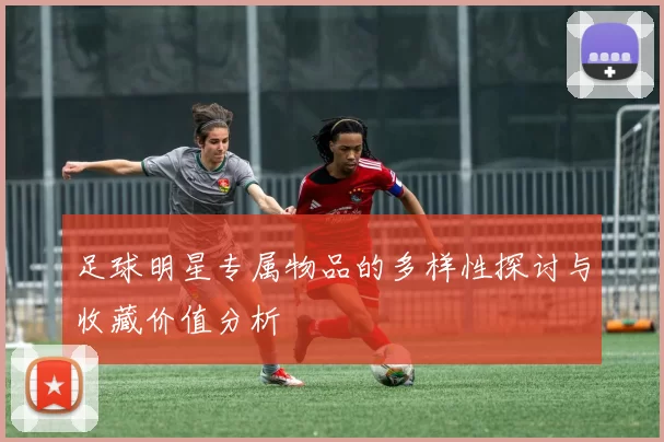 足球明星专属物品的多样性探讨与收藏价值分析