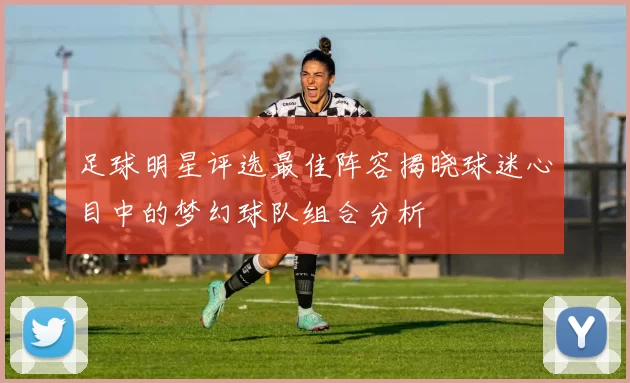 足球明星评选最佳阵容揭晓球迷心目中的梦幻球队组合分析