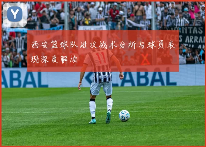 西安篮球队进攻战术分析与球员表现深度解读