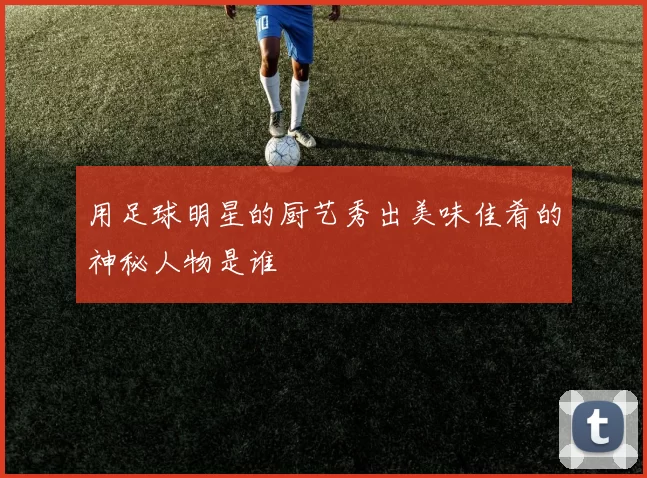 用足球明星的厨艺秀出美味佳肴的神秘人物是谁