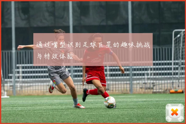 通过嘴型识别足球巨星的趣味挑战与特效体验