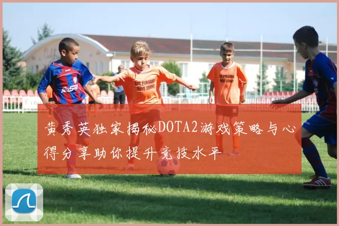 黄秀英独家揭秘DOTA2游戏策略与心得分享助你提升竞技水平