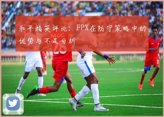 和平精英评论：FPX在防守策略中的优势与不足分析