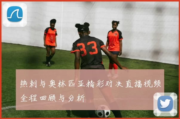 热刺与奥林匹亚精彩对决直播视频全程回顾与分析