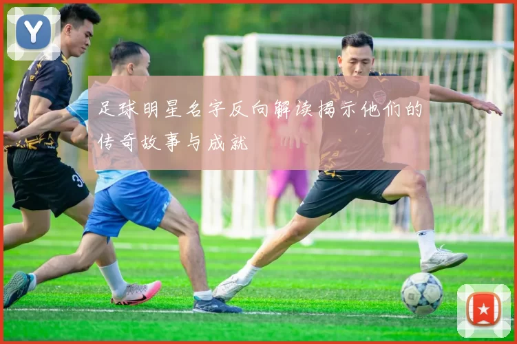 足球明星名字反向解读揭示他们的传奇故事与成就