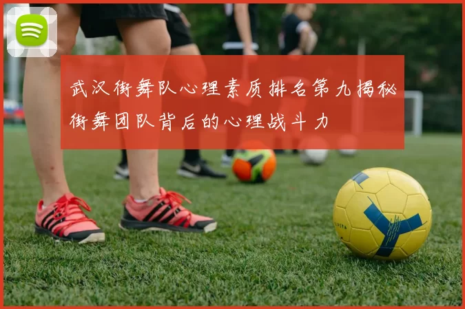 武汉街舞队心理素质排名第九揭秘街舞团队背后的心理战斗力