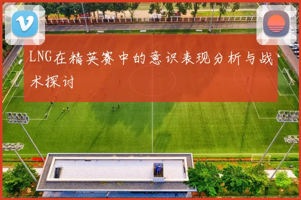 LNG在精英赛中的意识表现分析与战术探讨