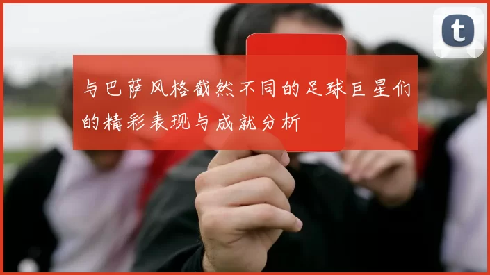 与巴萨风格截然不同的足球巨星们的精彩表现与成就分析