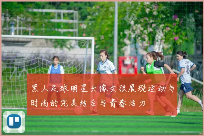 黑人足球明星头像女孩展现运动与时尚的完美结合与青春活力