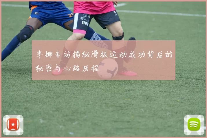 李娜专访揭秘滑板运动成功背后的秘密与心路历程