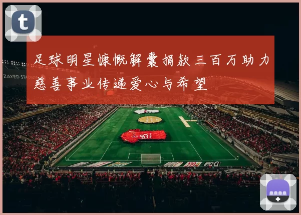 足球明星慷慨解囊捐款三百万助力慈善事业传递爱心与希望