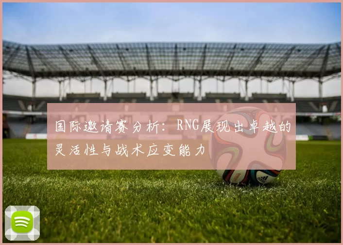 国际邀请赛分析：RNG展现出卓越的灵活性与战术应变能力