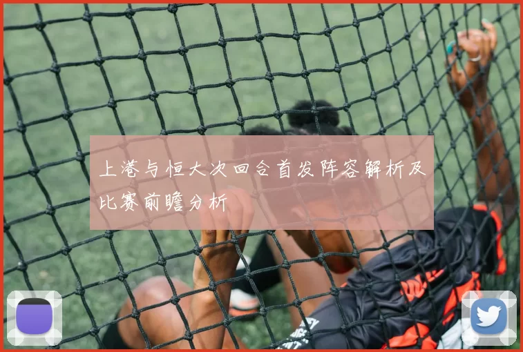 上港与恒大次回合首发阵容解析及比赛前瞻分析