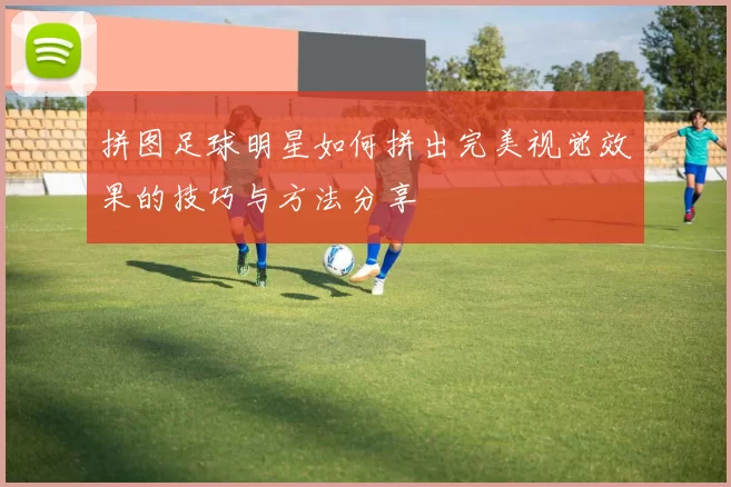 拼图足球明星如何拼出完美视觉效果的技巧与方法分享