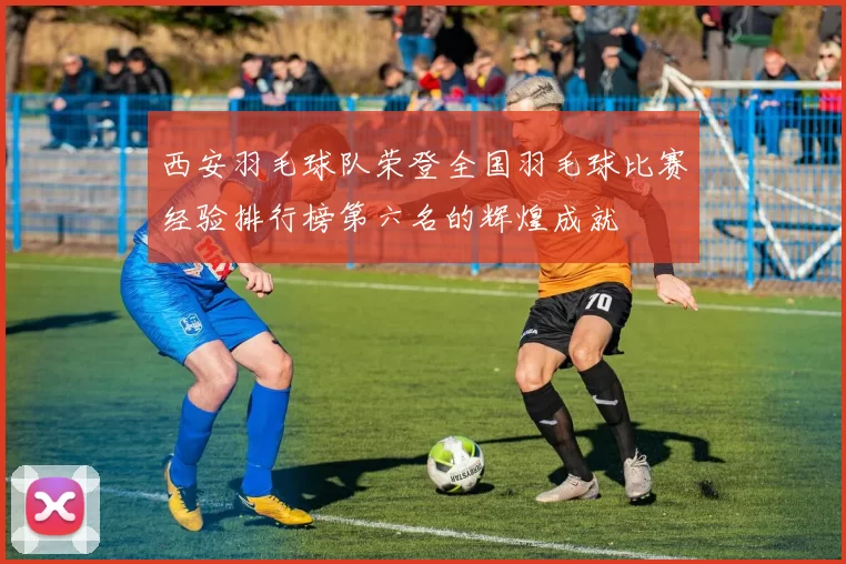 西安羽毛球队荣登全国羽毛球比赛经验排行榜第六名的辉煌成就
