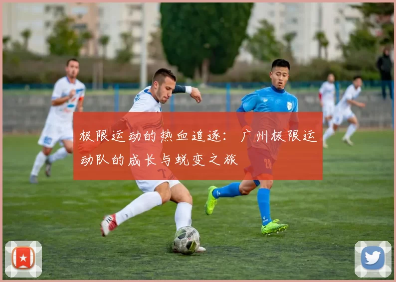 极限运动的热血追逐：广州极限运动队的成长与蜕变之旅